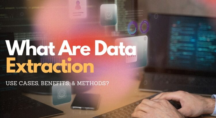 What Are Data Extraction, Use Cases, Benefits, & Methods?
