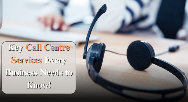 Key Call Centre Services Every Business Needs to Know!