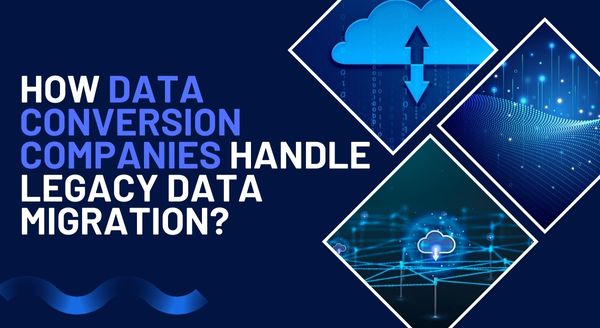 How Data Conversion Companies Handle Legacy Data Migration?